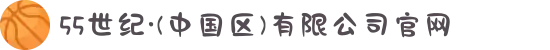 55世纪·(中国区)有限公司官网